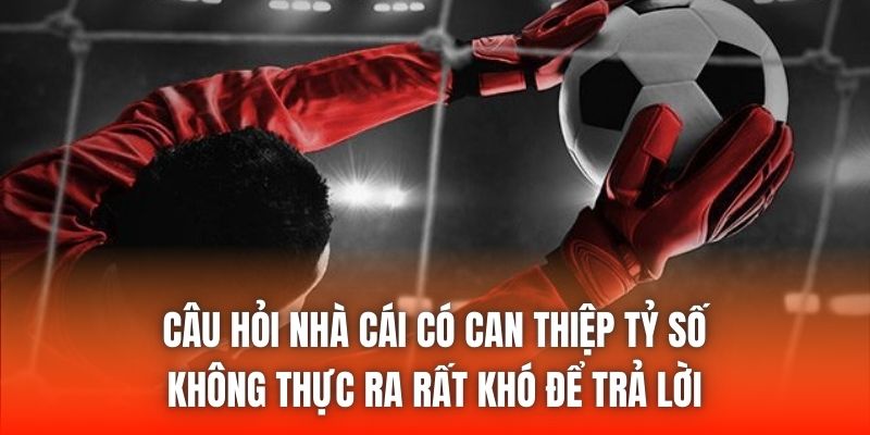 Câu hỏi nhà cái có can thiệp tỷ số không thực ra rất khó để trả lời