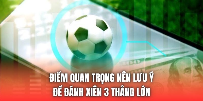 Điểm quan trọng nên lưu ý để đánh xiên 3 thắng lớn